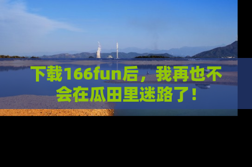 下载166fun后，我再也不会在瓜田里迷路了！