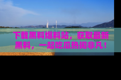 下载黑料爆料站,获取最新黑料,一起吃瓜热闹非凡!