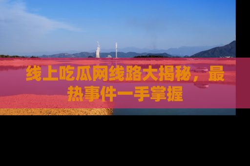 线上吃瓜网线路大揭秘，最热事件一手掌握