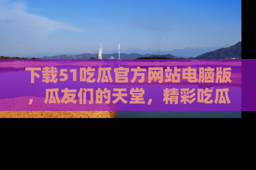 下载51吃瓜官方网站电脑版，瓜友们的天堂，精彩吃瓜故事不容错过！