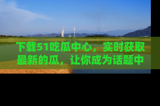 下载51吃瓜中心，实时获取最新的瓜，让你成为话题中心的焦点！
