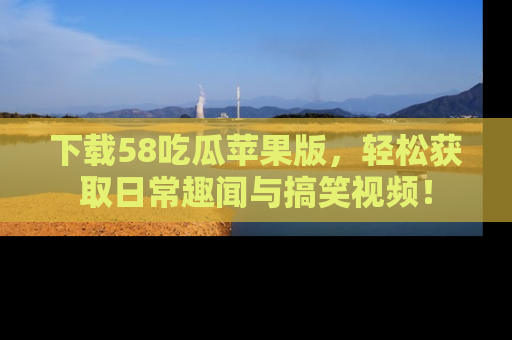 下载58吃瓜苹果版，轻松获取日常趣闻与搞笑视频！