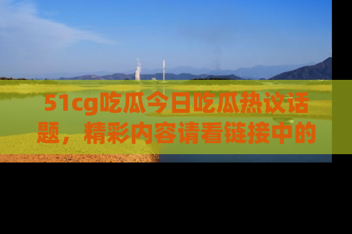 51cg吃瓜今日吃瓜热议话题,精彩内容请看链接中的传送门分享!