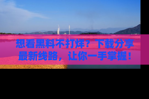 想看黑料不打烊？下载分享最新线路，让你一手掌握！