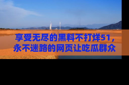 享受无尽的黑料不打烊51，永不迷路的网页让吃瓜群众尽情围观