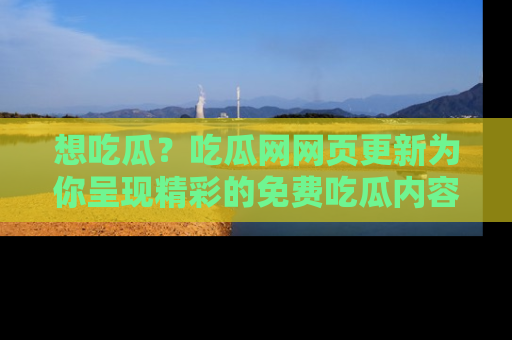 想吃瓜？吃瓜网网页更新为你呈现精彩的免费吃瓜内容！