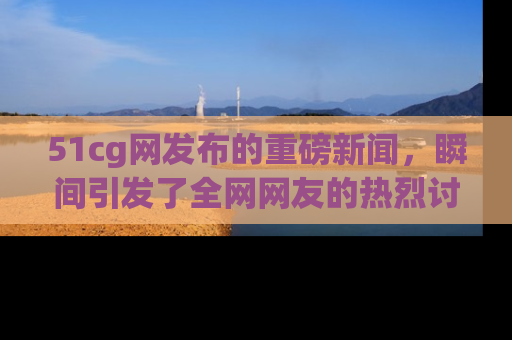51cg网发布的重磅新闻,瞬间引发了全网网友的热烈讨论!