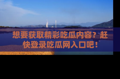 想要获取精彩吃瓜内容？赶快登录吃瓜网入口吧！