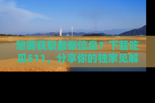 想要获取最新信息？下载吃瓜511，分享你的独家见解！