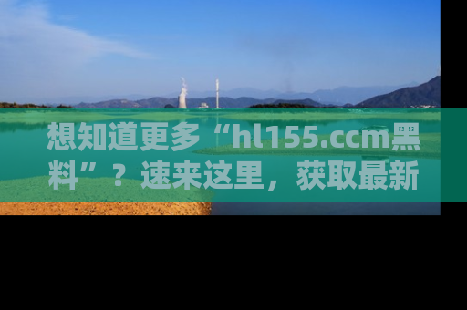 想知道更多“hl155.ccm黑料”？速来这里，获取最新入口和网址，不看可惜哦！
