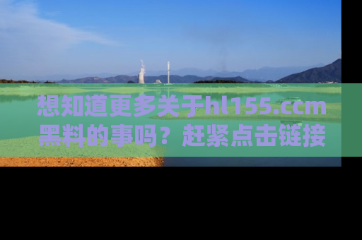 想知道更多关于hl155.ccm黑料的事吗？赶紧点击链接了解吧！