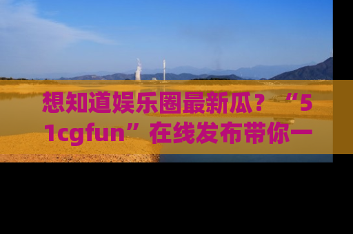想知道娱乐圈最新瓜？“51cgfun”在线发布带你一探究竟！