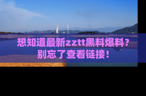 想知道最新zztt黑料爆料？别忘了查看链接！