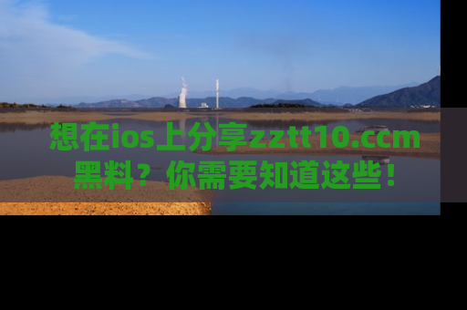 想在ios上分享zztt10.ccm黑料？你需要知道这些！