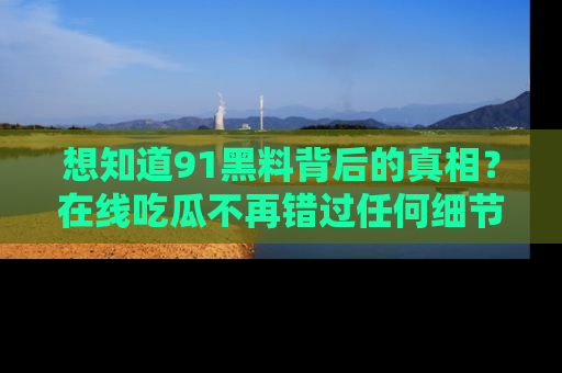 想知道91黑料背后的真相？在线吃瓜不再错过任何细节