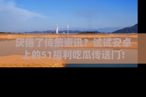 厌倦了传统资讯？试试安卓上的51福利吃瓜传送门！