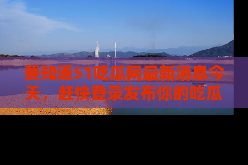 要知道51吃瓜网最新消息今天，赶快登录发布你的吃瓜体验吧！