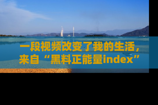 一段视频改变了我的生活，来自“黑料正能量index”的真实分享