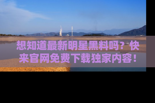 想知道最新明星黑料吗？快来官网免费下载独家内容！