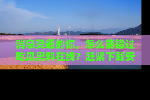 消息灵通的你，怎么能错过吃瓜黑料在线？赶紧下载安装苹果版，瓜果随手可得！