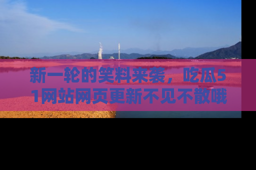 新一轮的笑料来袭，吃瓜51网站网页更新不见不散哦！