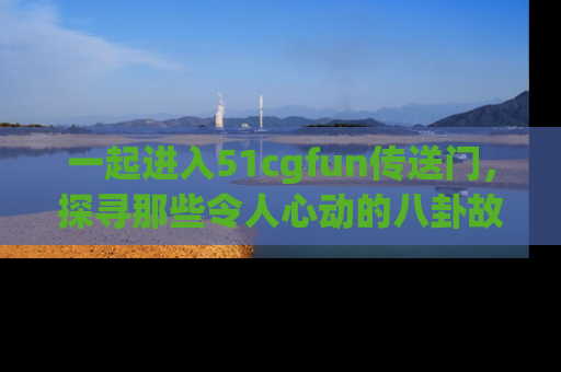 一起进入51cgfun传送门,探寻那些令人心动的八卦故事吧!