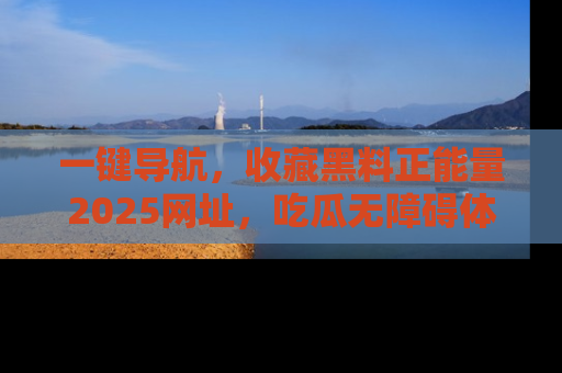一键导航，收藏黑料正能量2025网址，吃瓜无障碍体验