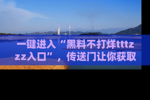 一键进入“黑料不打烊tttzzz入口”，传送门让你获取即时娱乐新闻