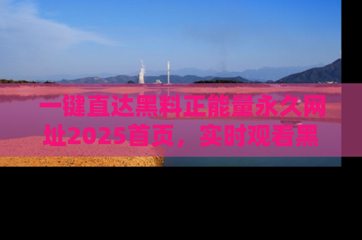 一键直达黑料正能量永久网址2025首页，实时观看黑料大汇总