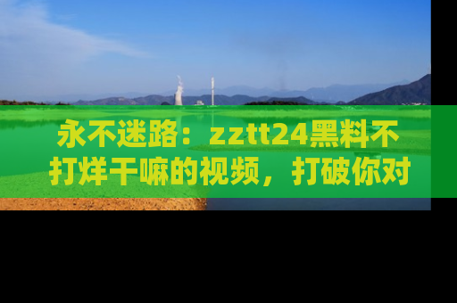 永不迷路:zztt24黑料不打烊干嘛的视频,打破你对吃瓜的固有认知!
