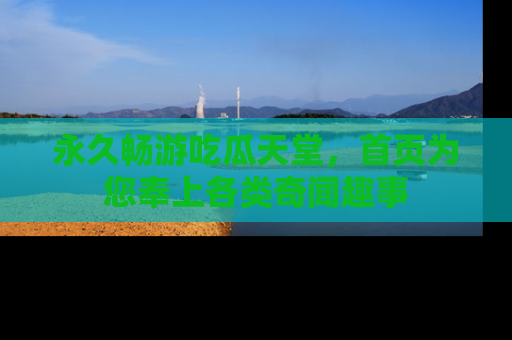 永久畅游吃瓜天堂,首页为您奉上各类奇闻趣事