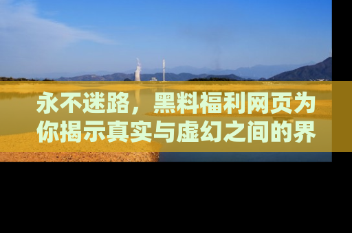 永不迷路,黑料福利网页为你揭示真实与虚幻之间的界限