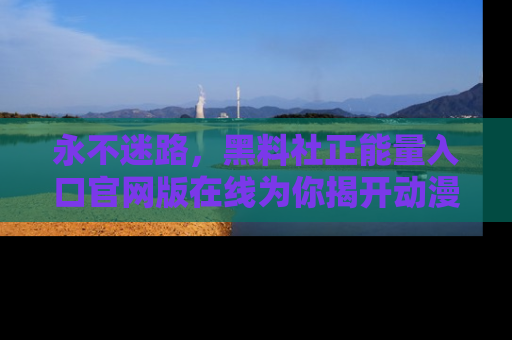 永不迷路,黑料社正能量入口官网版在线为你揭开动漫游戏的神秘面纱