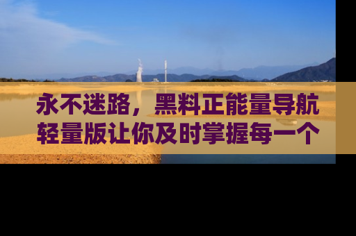 永不迷路,黑料正能量导航轻量版让你及时掌握每一个劲爆消息!
