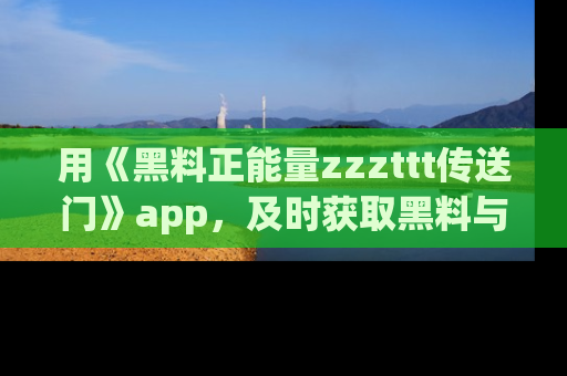 用《黑料正能量zzzttt传送门》app,及时获取黑料与正能量的最新动态