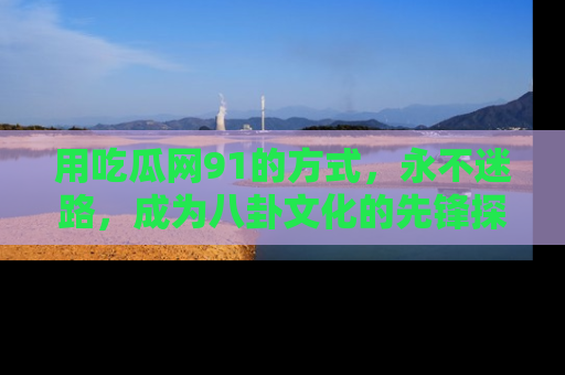 用吃瓜网91的方式,永不迷路,成为八卦文化的先锋探索者