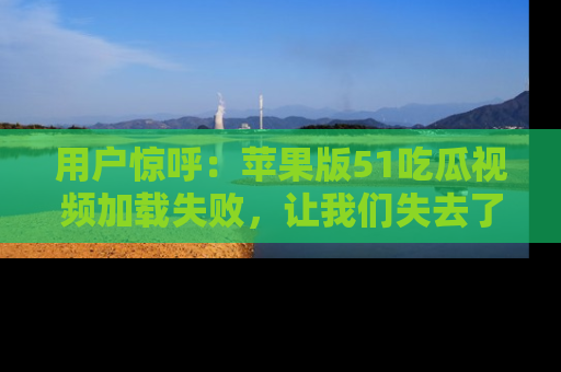 用户惊呼:苹果版51吃瓜视频加载失败,让我们失去了宝贵资源!