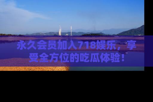 永久会员加入718娱乐,享受全方位的吃瓜体验!