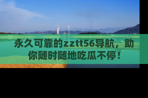 永久可靠的zztt56导航,助你随时随地吃瓜不停!