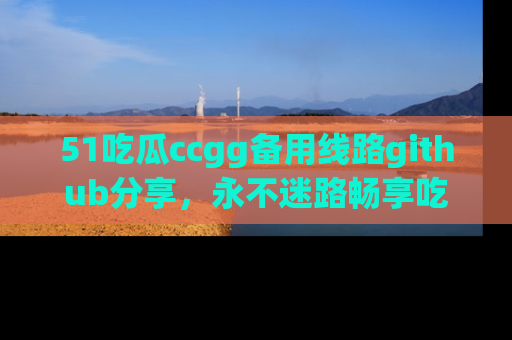51吃瓜ccgg备用线路github分享,永不迷路畅享吃瓜乐趣