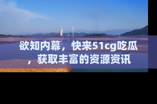 欲知内幕,快来51cg吃瓜,获取丰富的资源资讯