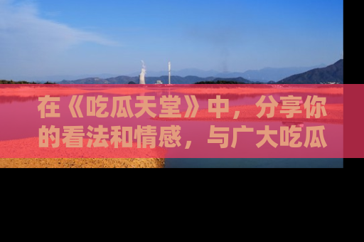 在《吃瓜天堂》中,分享你的看法和情感,与广大吃瓜群众一同欢笑与思考!