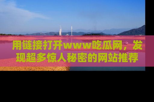 用链接打开www吃瓜网,发现超多惊人秘密的网站推荐!