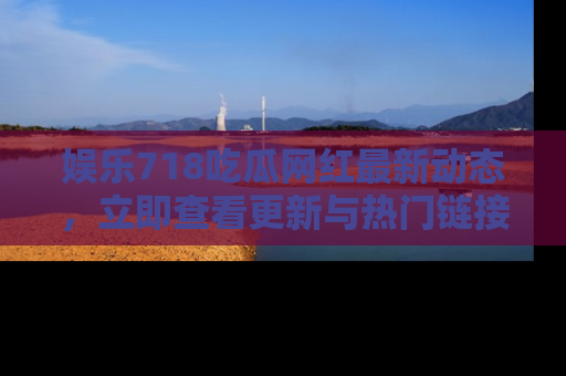 娱乐718吃瓜网红最新动态,立即查看更新与热门链接吧!