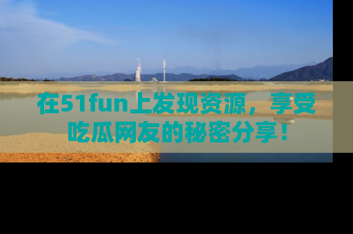 在51fun上发现资源,享受吃瓜网友的秘密分享!