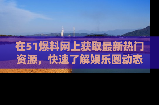在51爆料网上获取最新热门资源,快速了解娱乐圈动态