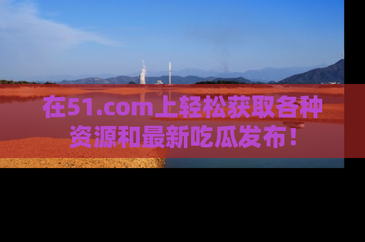 在51.com上轻松获取各种资源和最新吃瓜发布!