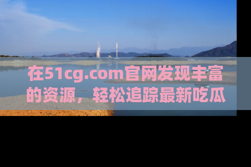 在51cg.com官网发现丰富的资源,轻松追踪最新吃瓜热点