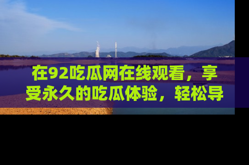 在92吃瓜网在线观看，享受永久的吃瓜体验，轻松导航追踪热门话题！