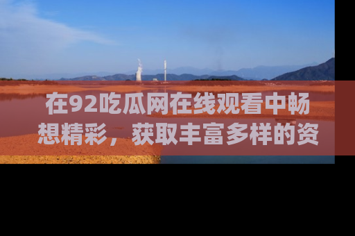 在92吃瓜网在线观看中畅想精彩，获取丰富多样的资源和app功能